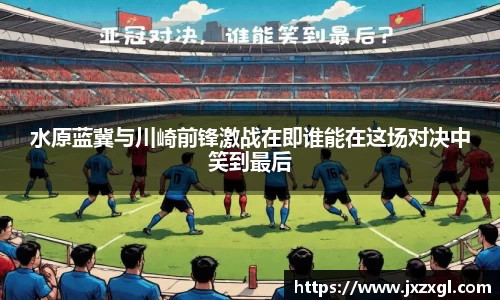 水原蓝冀与川崎前锋激战在即谁能在这场对决中笑到最后